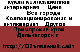 кукла коллекционная интерьерная  › Цена ­ 30 000 - Все города Коллекционирование и антиквариат » Другое   . Приморский край,Дальнегорск г.